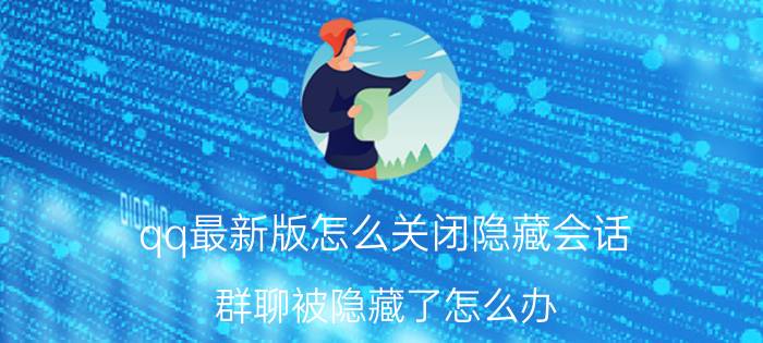 qq最新版怎么关闭隐藏会话 群聊被隐藏了怎么办？